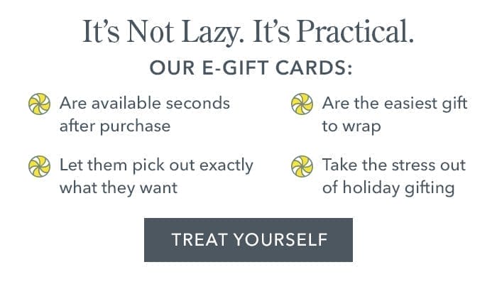 It's Not Lazy. It's Practical! Our e-gift cards are available in seconds, give the gift of choice, are easy to wrap, and take the stress out of holiday gifting | Treat Yourself