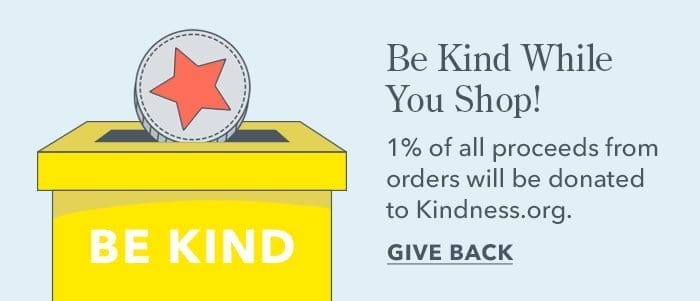 Be Kind While You Shop! 1% of all proceeds from orders will be donated to Kindness.org. | Give Back