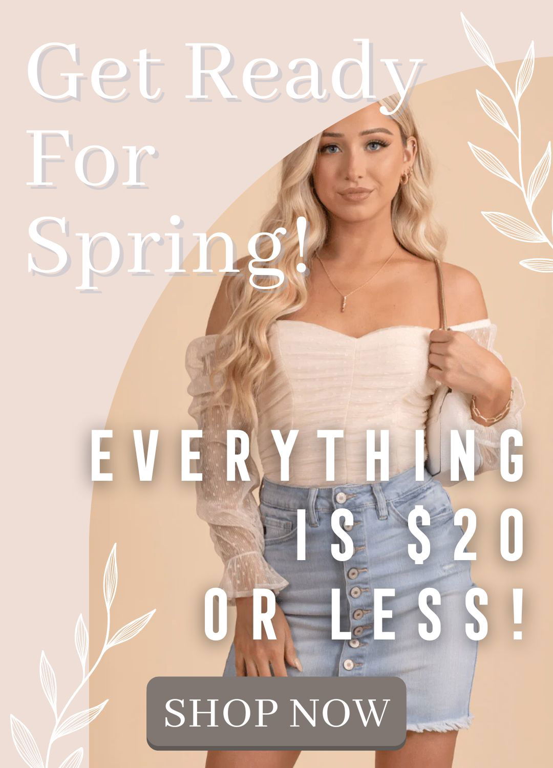 There is a woman in a cream colored lace bodysuit with ruching. She is wearing a blue jean mini skirt and a white hand bag on her shoulder. She is wearing gold jewelry and the background is tan and light pink. There is text that says get ready for spring. Everything is twenty dollars or less. There is a dark grey button that says shop now. There are white leave graphics on the top and bottom of the image.