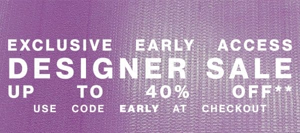 Exclusive Early Access - Designer Sale - Up To 40% Off** - Use Code EARLY At Checkout