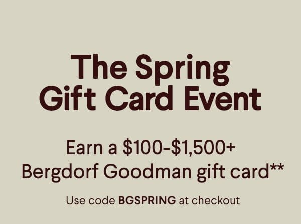 The Spring Gift Card Event - Earn a \\$100+-\\$1,500+ Bergdorf Goodman gift card* - Use code BGSPRING at checkout