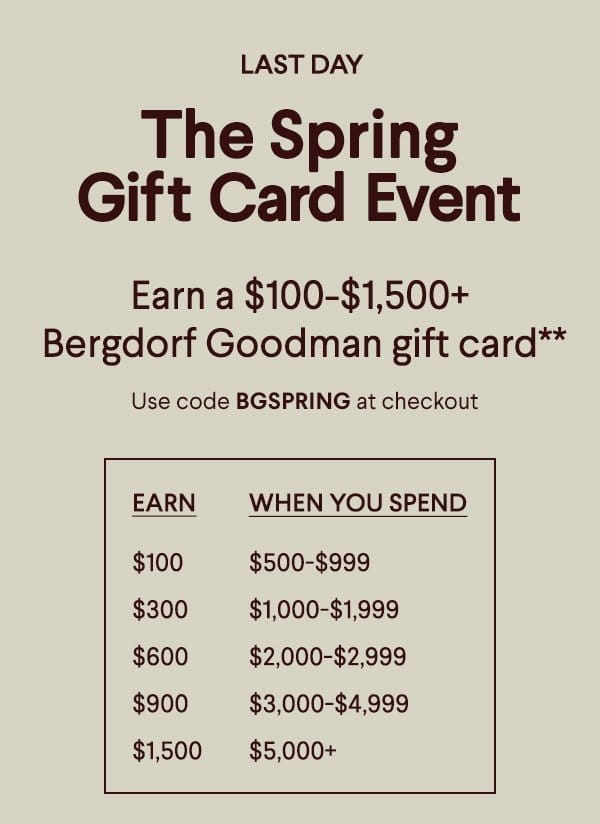 Last Day The Spring Gift Card Event - Earn a \\$100+-\\$1,500+ Bergdorf Goodman gift card* - Use code BGSPRING at checkout