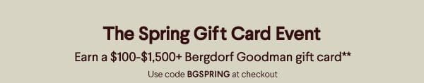 The Spring Gift Card Event - Earn a \\$100-\\$1,500+ Bergdorf Goodman gift card** - Use code BGSPRING at checkout