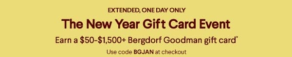 Extended, One Day Only - The New Year Gift Card Event - Earn a \\$50-\\$1,500+ Bergdorf Goodman gift card* - Use code BGJAN at checkout