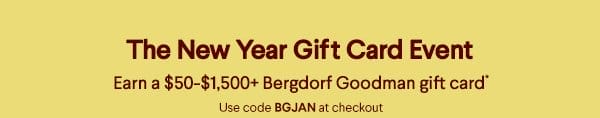 The New Year Gift Card Event - Earn a \\$50-\\$1,500+ Bergdorf Goodman gift card* - Use code BGJAN at checkout