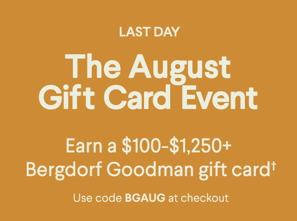 Last Day - The August Gift Card Event - Earn a \\$100-\\$1,250+ Bergdorf Goodman gift card† - Use code BGAUG at checkout