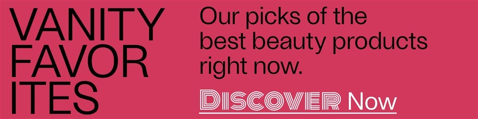 Vanity Favorites - Our picks of the best beauty products right now. - Discover Now