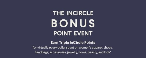 The InCircle Bonus Point Event - Earn Triple InCircle Points for virtually every dollar spent on women's apparel, shoes, handbags, accessories, jewelry, home, men's and kids*