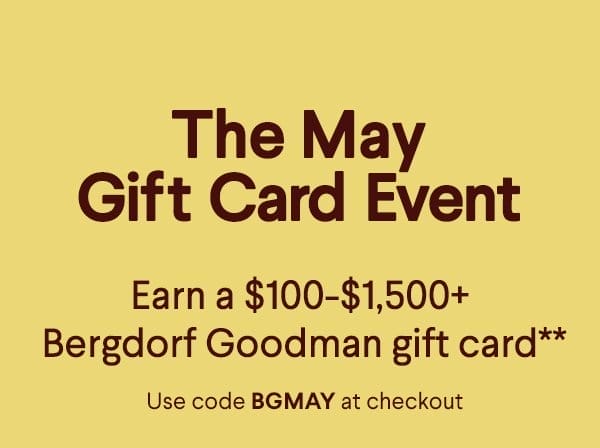 The May Gift Card Event - Earn a \\$100+-\\$1,500+ Bergdorf Goodman gift card** - Use code BGMAY at checkout