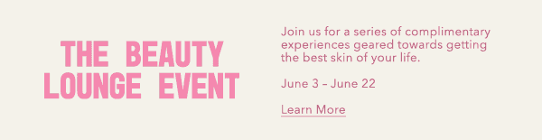 The Beauty Lounge Event - Join us for a series of complimentary experiences geared towards getting the best skin of your life. - June 3-June 22 - Learn More