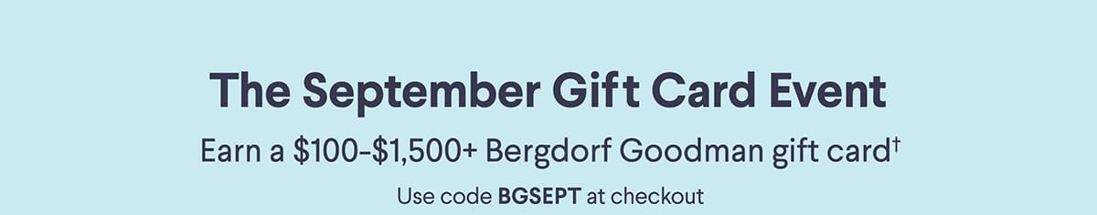 The September Gift Card Event - Earn a \\$100-\\$1,500+ Bergdorf Goodman gift card† - Use code BGSEPT at checkout