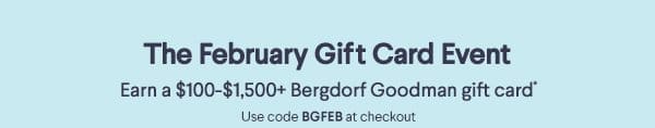 The February Gift Card Event - Earn a \\$100-\\$1,500+ Bergdorf Goodman gift card* - Use code BGFEB at checkout