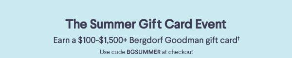 The Summer Gift Card Event - Earn a \\$100-\\$1,500+ Bergdorf Goodman gift card† - Use code BGSUMMER at checkout