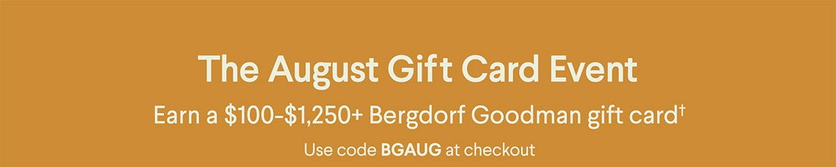 The August Gift Card Event - Earn a \\$100-\\$1,250+ Bergdorf Goodman gift card† - Use code BGAUG at checkout