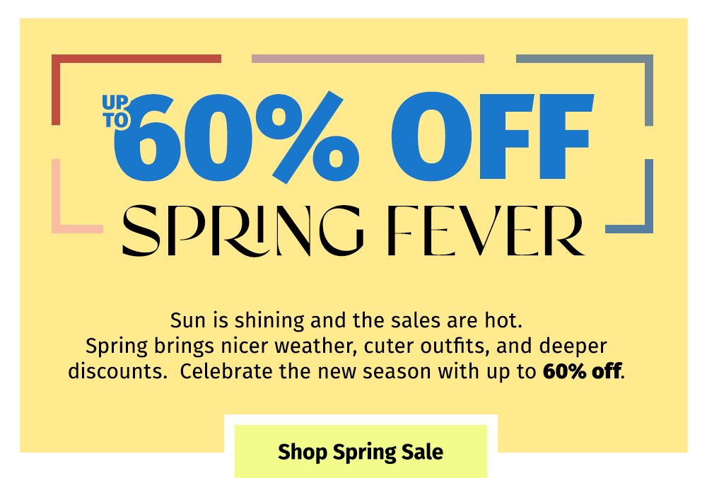 UP TO 60% OFF | SPRING FEVER | Sun is shining and the sales are hot. Spring brings nicer weather, cuter outfits, and deeper discounts. Celebrate the new season with up to 60% off. Shop Spring Sale