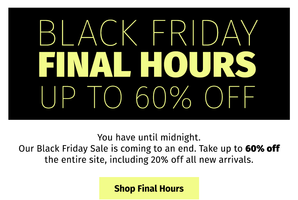 BLACK FRIDAY FINAL HOURS UP TO 60% OFF | You have until midnight. Our Black Friday Sale is coming to an end. Take up to 60% off the entire site, including 20% off all new arrivals. - Shop Final Hours