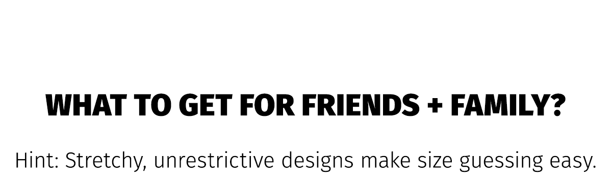 WHAT TO GET FOR FRIENDS + FAMILY? | Hint: Stretchy, unrestrictive designs make size guessing easy.