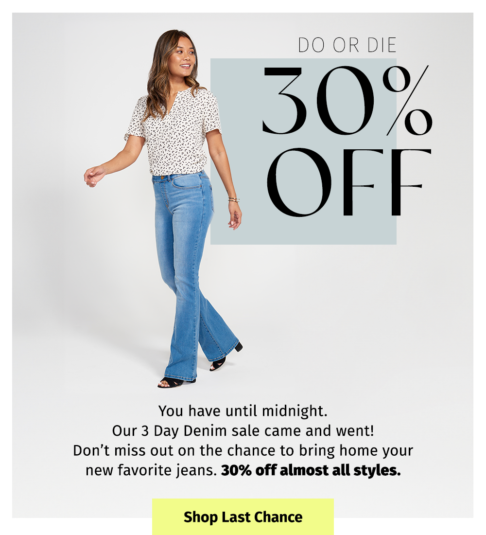 DO OR DIE 30% OFF | You have until midnight. Our 3 Day Denim sale came and went! Don't miss out on the chance to bring home your new favorite jeans. 30% off almost all styles. Shop Last Chance