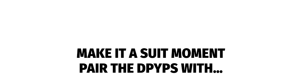 MAKE IT A SUIT MOMENT | PAIR THE DPYPS WITH...