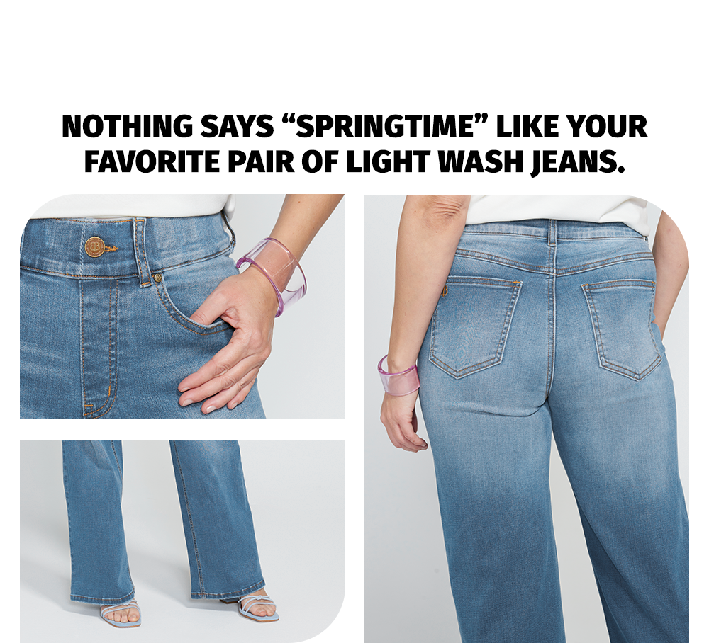 NOTHING SAYS "SPRINGTIME" LIKE YOUR FAVORITE PAIR OF LIGHT WASH JEANS.