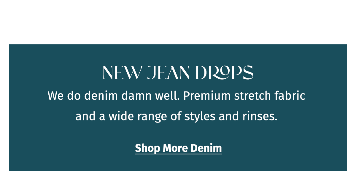 NEW JEAN DROPS | We do denim damn well. Premium stretch fabric and a wide range of styles and rinses. Shop More Denim