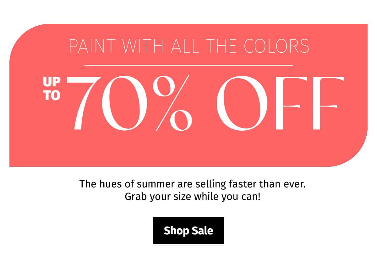 PAINT WITH ALL THE COLORS | UP TO 70% OFF | The hues of summer are selling faster than ever. Grab your size while you can! | Shop Sale