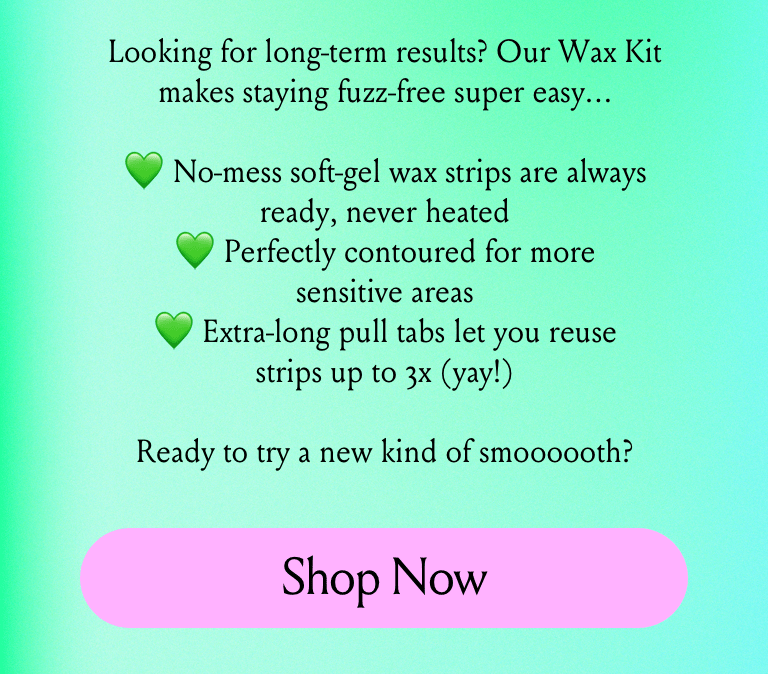 our wax kit makes staying fuzz-free super easy