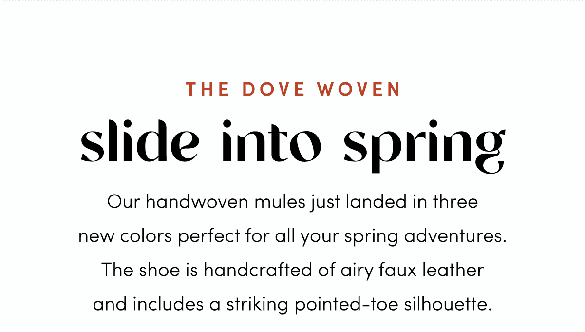 Slide into Spring — Our handwoven mules just landed in three new colors perfect for all your spring adventures. The shoe is handcrafted of airy faux leather and includes a striking pointed-toe silhouette.