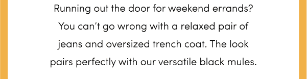 Running out the door for weekend errands? You can’t go wrong with a relaxed pair of jeans and oversized trench coat. The look pairs perfectly with our versatile black mules.