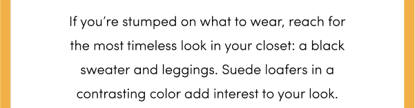 If you’re stumped on what to wear, reach for the most timeless look in your closet: a black sweater and leggings. Suede loafers in a contrasting color add interest to your look.