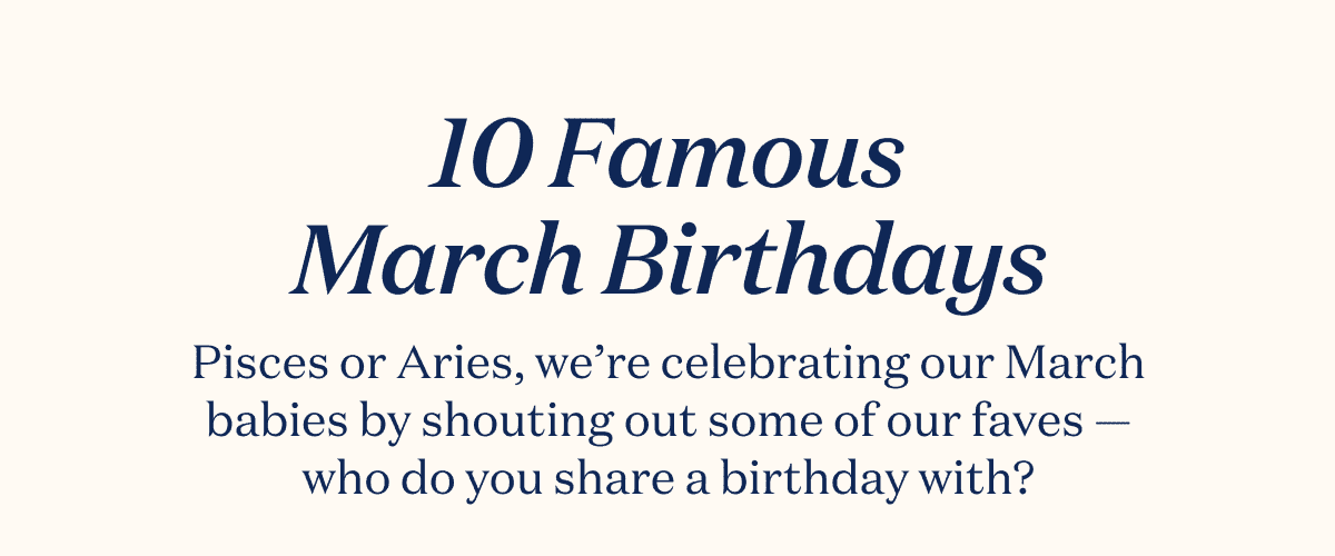 10 Famous March Birthdays Pisces or Aries, we’re celebrating our March babies by shouting out some of our faves — who do you share a birthday with?
