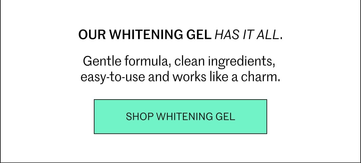 Our whitening gel has it all.