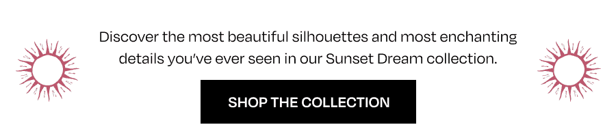 Discover the most beautiful silhouettes and most enchanting details you ever seen in our Sunset Dream collection.