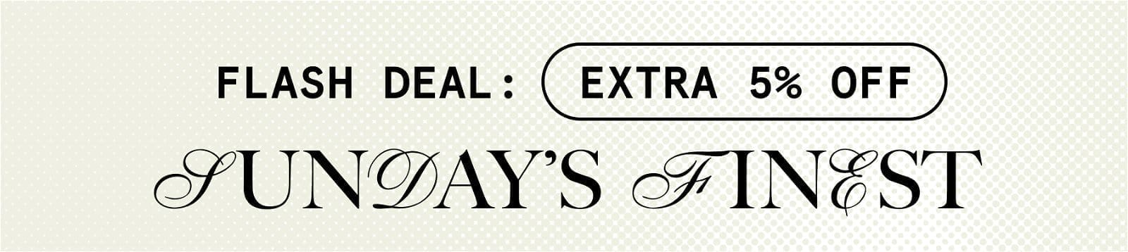 FLASH DEAL: EXTRA 5% OFF. SUNDAY'S FINEST