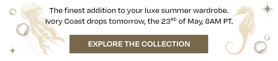 The finest addition to your luxe summer wardrobe, Ivory Coast drops tomorrow, the 23rd of May, 8AM PT.