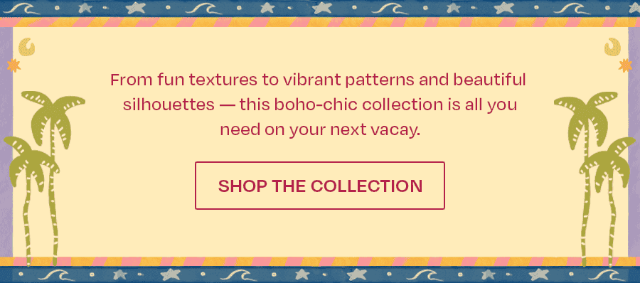 From fun textures, to vibrant patterns, to beautiful silhouettes—this boho-chic collection is all you need on your next vacay.