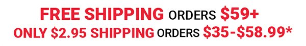 Free Shipping Orders \\$59+ / Only \\$2.95 Shipping Orders \\$35-\\$58.99