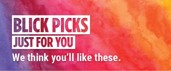 BLICK PICKS - Just for you. We think you'll like these