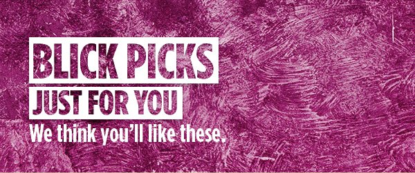 BLICK PICKS - Just for you. We think you'll like these