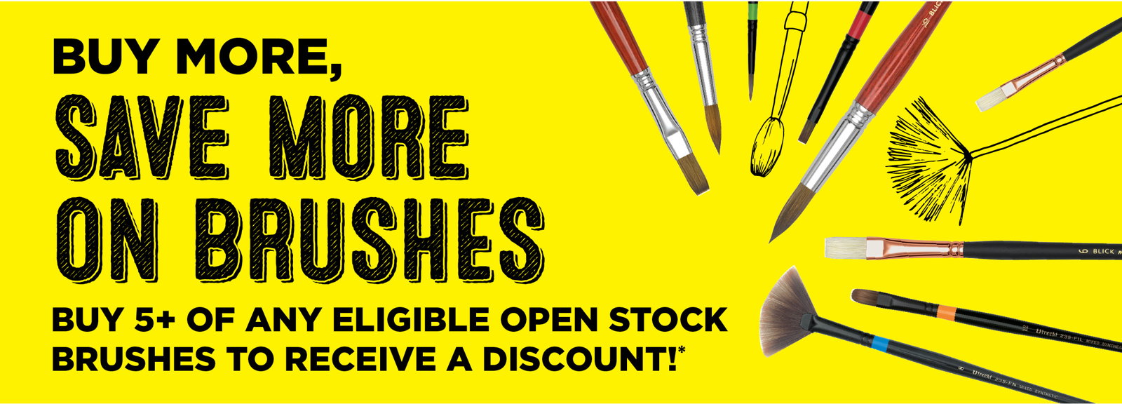 Buy More, Save More on Brushes! Buy 5+ of any eligible open stock brushes to receive a discount!