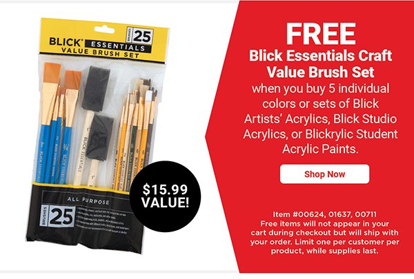 Free! Blick Essentials Craft Value Brush Set when you buy 5 individual colors or sets of Blick Artists' Arylics, Blick Studio Acrylics, or Blickrylic Student Acrylic Paints.