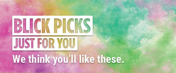 BLICK PICKS - Just for you. We think you'll like these