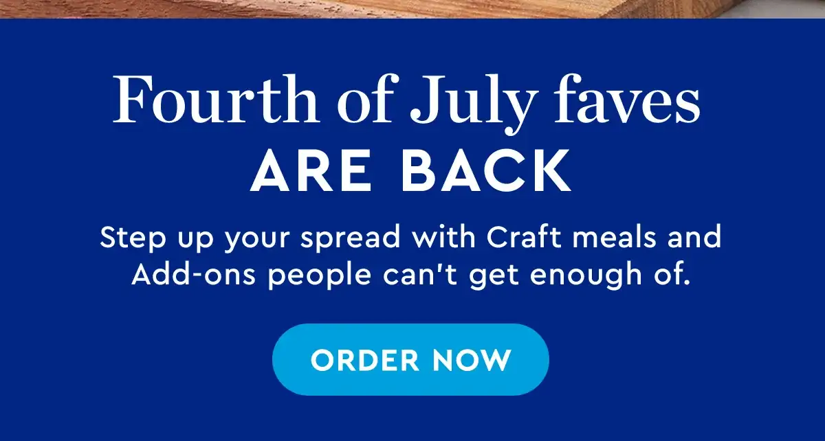 Fourth of July faves are back | Step up your spread with Craft meals and Add-ons people can't get enough of. | Order Now