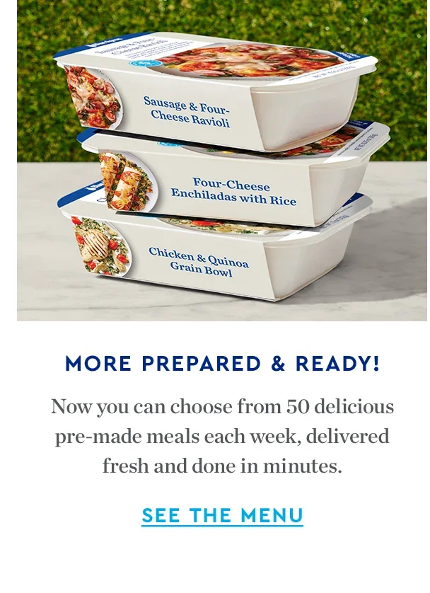 More Prepared & Ready! | Now you can choose from 50 delicious pre-made meals each week, delivered fresh and done in minutes. | SEE THE MENU