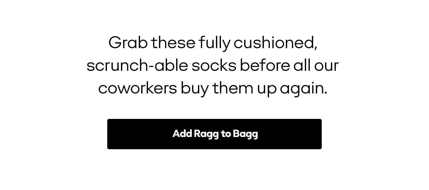 Grab these fully cushioned, scrunch-able socks before all our coworkers buy them up again. Add Ragg to Bagg