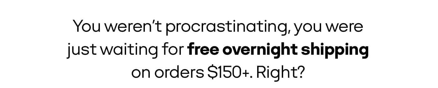 You weren't procrastinating you were just waiting for free overnight shiping on orders \\$150+. Right?