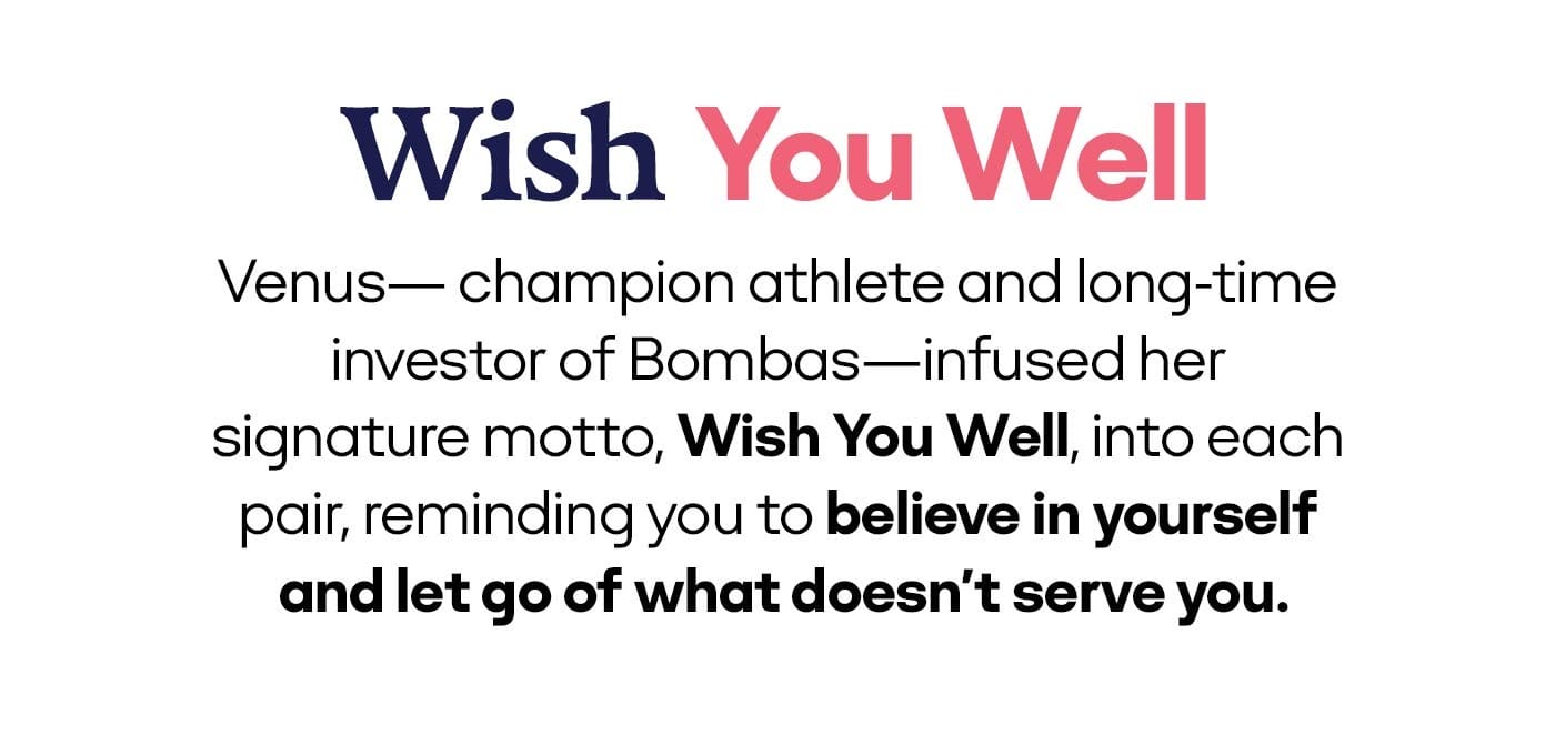 Wish You Well | Venus- champion athlete and long-time investor of Bombas-infused her signature motto, Wish You Well, into each pair, reminding you to believe in yourself and let go of what doesn't serve you.