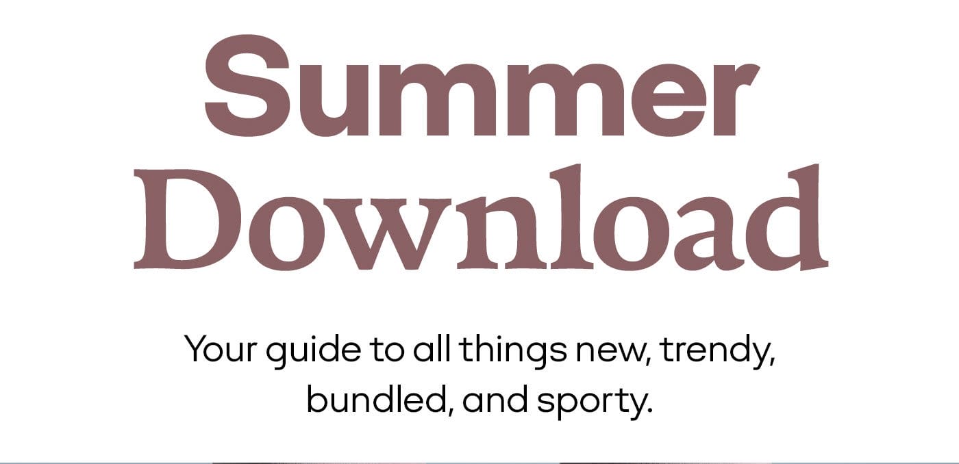 Summer Download | Your guide to all things new, trendy, bundled, and sporty.