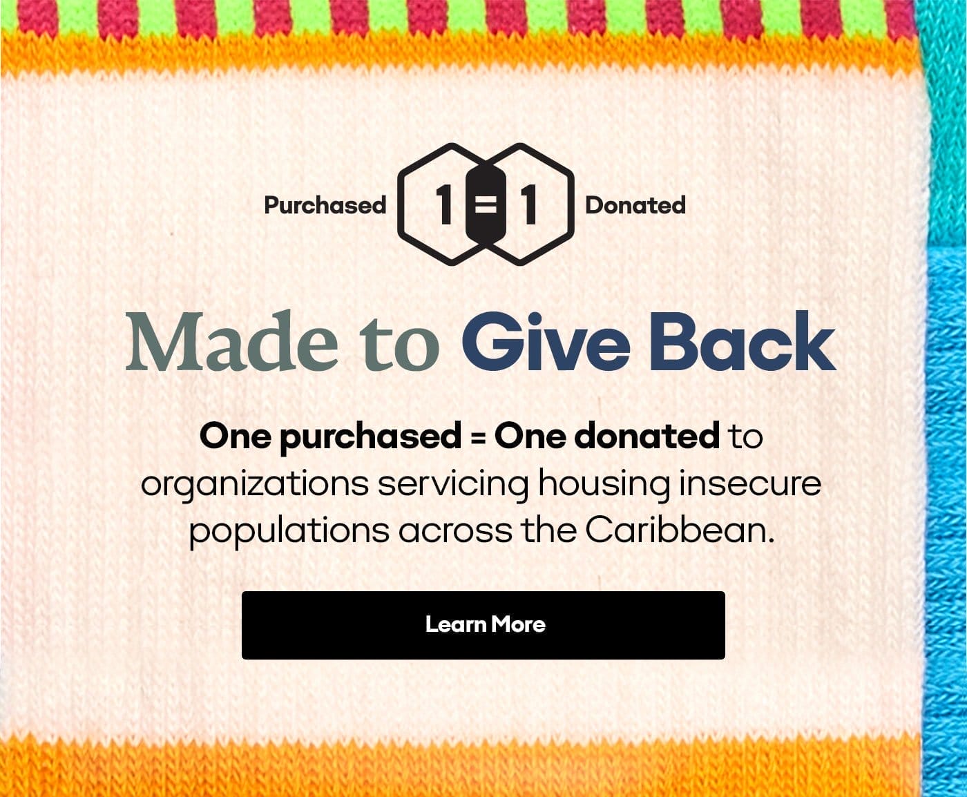 Made to Give Back | One purchased = One donated to organizations servicing housing insecure populations across the Caribbean. | Learn More