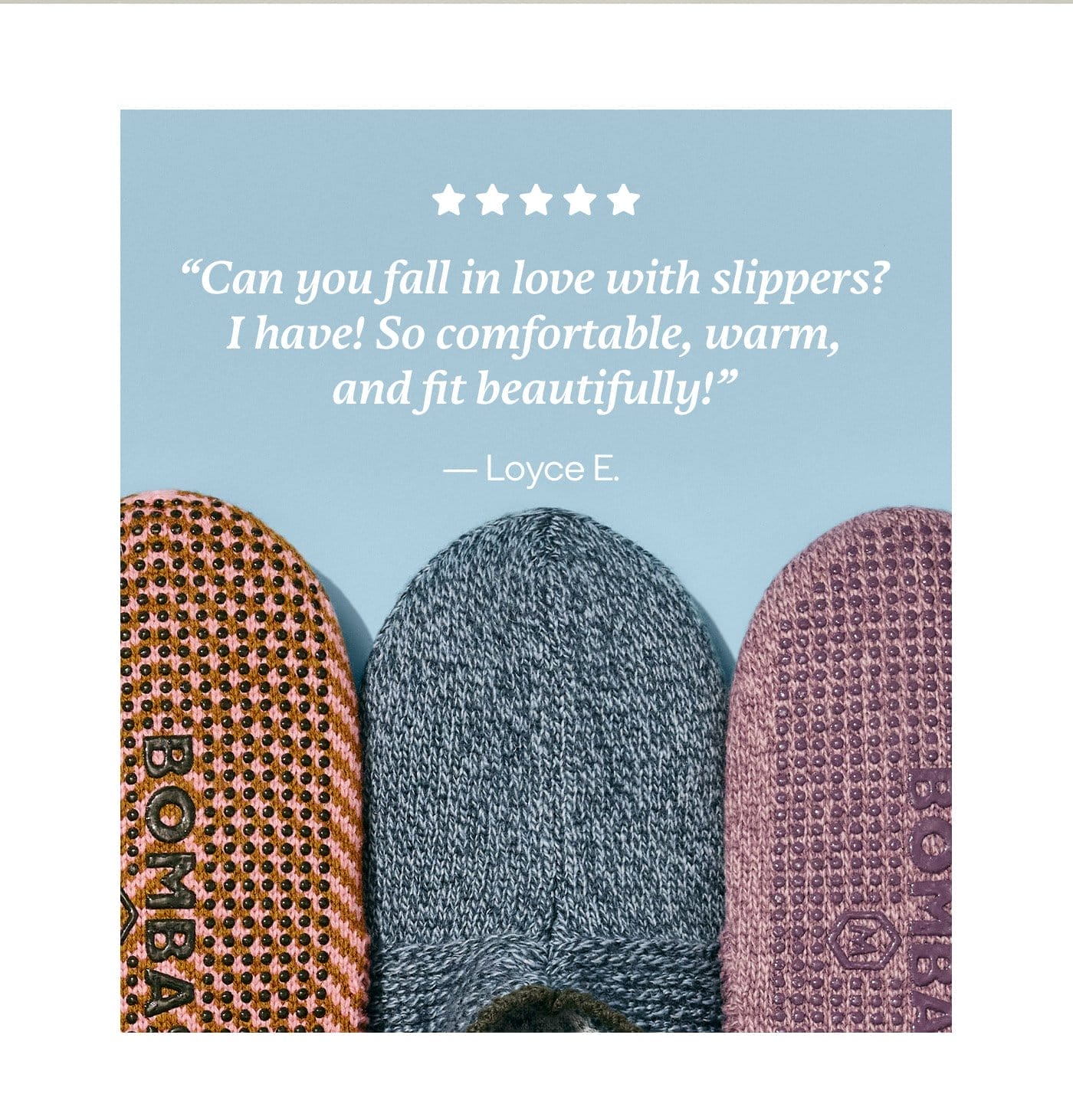 'Can you fall in love with slippers? I have! So comfortable, warm, and fit beautifully!' -Loyce E.